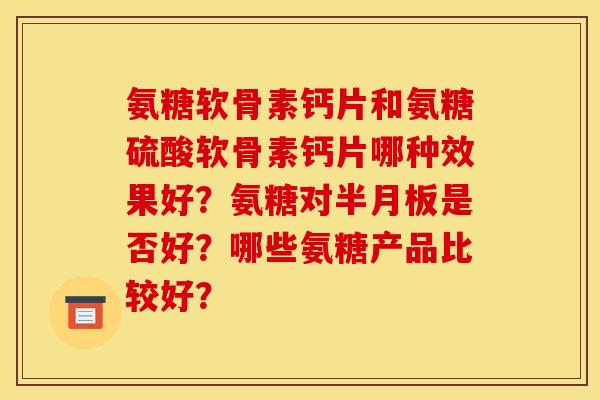 氨糖软骨素钙片和氨糖硫酸软骨素钙片哪种效果好?氨糖对半月板是否好?哪些氨糖产品比较好? 氨糖软骨素钙片和氨糖硫酸软骨素钙片哪种效果好?氨糖对半月板是否好?哪些氨糖产品比较好?
