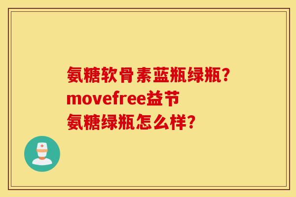 氨糖软骨素蓝瓶绿瓶？movefree益节氨糖绿瓶怎么样？