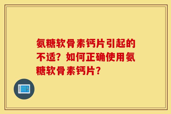 氨糖软骨素钙片引起的不适？如何正确使用氨糖软骨素钙片？