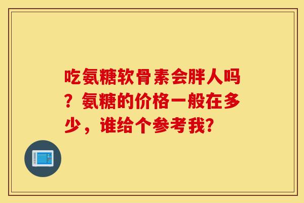吃氨糖软骨素会胖人吗？氨糖的价格一般在多少，谁给个参考我？