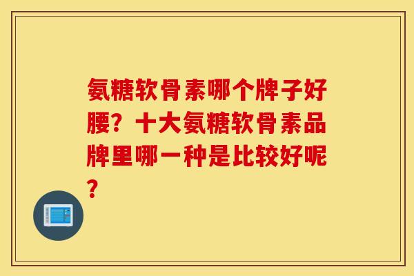 氨糖软骨素哪个牌子好腰？十大氨糖软骨素品牌里哪一种是比较好呢？