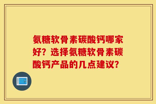 氨糖软骨素碳酸钙哪家好?选择氨糖软骨素碳酸钙产品的几点建议? 氨糖软骨素碳酸钙哪家好?选择氨糖软骨素碳酸钙产品的几点建议?