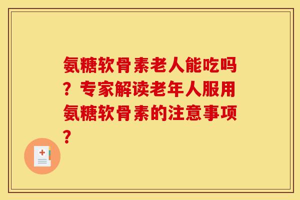 氨糖软骨素老人能吃吗？专家解读老年人服用氨糖软骨素的注意事项？