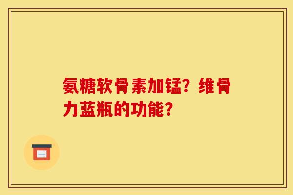 氨糖软骨素加锰？维骨力蓝瓶的功能？