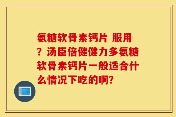 氨糖软骨素钙片 服用？汤臣倍健健力多氨糖软骨素钙片一般适合什么情况下吃的啊？