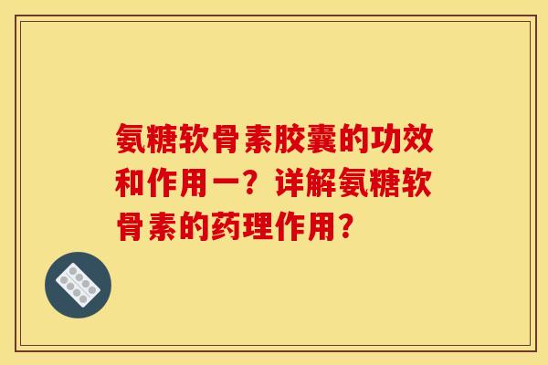 氨糖软骨素胶囊的功效和作用一？详解氨糖软骨素的药理作用？