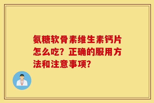 氨糖软骨素维生素钙片怎么吃？正确的服用方法和注意事项？