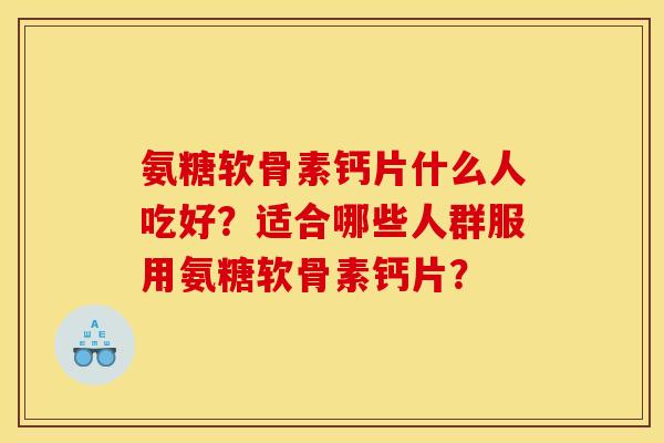 氨糖软骨素钙片什么人吃好？适合哪些人群服用氨糖软骨素钙片？