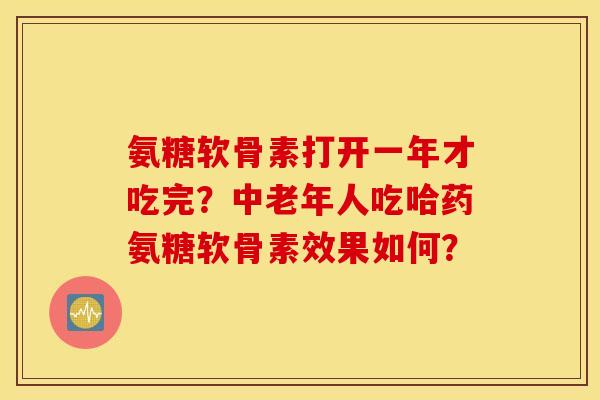 氨糖软骨素打开一年才吃完？中老年人吃哈药氨糖软骨素效果如何？