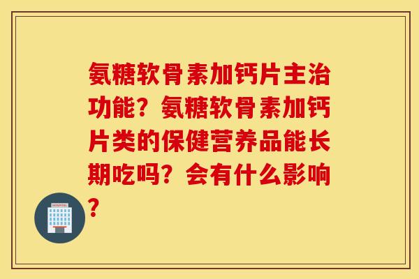 氨糖软骨素加钙片主治功能？氨糖软骨素加钙片类的保健营养品能长期吃吗？会有什么影响？