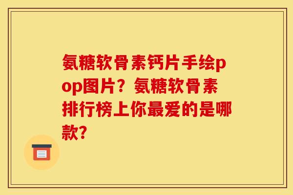 氨糖软骨素钙片手绘pop图片？氨糖软骨素排行榜上你最爱的是哪款？
