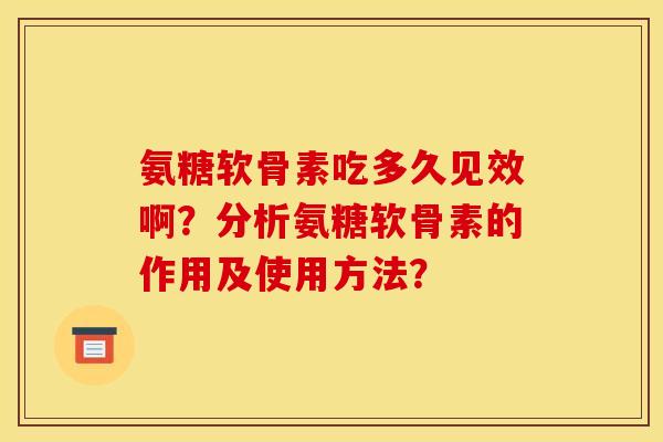 氨糖软骨素吃多久见效啊？分析氨糖软骨素的作用及使用方法？