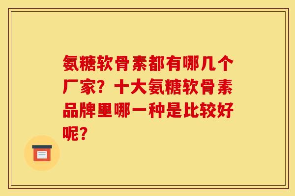 氨糖软骨素都有哪几个厂家？十大氨糖软骨素品牌里哪一种是比较好呢？