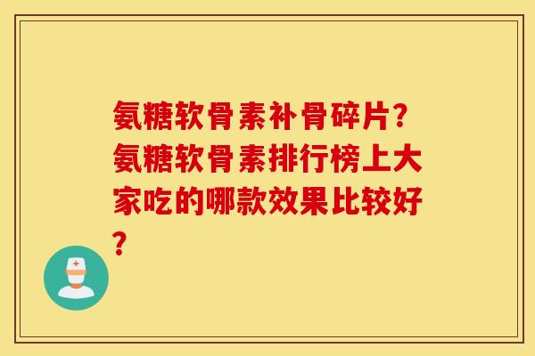 氨糖软骨素补骨碎片？氨糖软骨素排行榜上大家吃的哪款效果比较好？