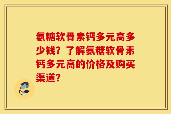 氨糖软骨素钙多元高多少钱？了解氨糖软骨素钙多元高的价格及购买渠道？
