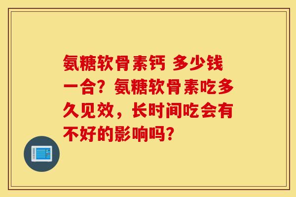 氨糖软骨素钙 多少钱一合？氨糖软骨素吃多久见效，长时间吃会有不好的影响吗？
