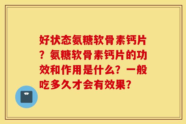 好状态氨糖软骨素钙片？氨糖软骨素钙片的功效和作用是什么？一般吃多久才会有效果？