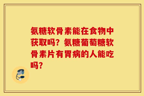 氨糖软骨素能在食物中获取吗?氨糖葡萄糖软骨素片有胃病的人能吃吗? 氨糖软骨素能在食物中获取吗?氨糖葡萄糖软骨素片有胃病的人能吃吗?