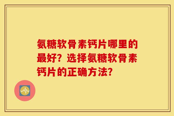 氨糖软骨素钙片哪里的最好？选择氨糖软骨素钙片的正确方法？