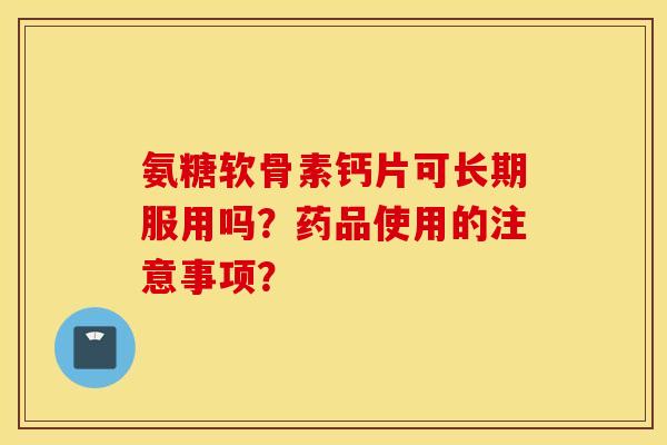 氨糖软骨素钙片可长期服用吗？药品使用的注意事项？