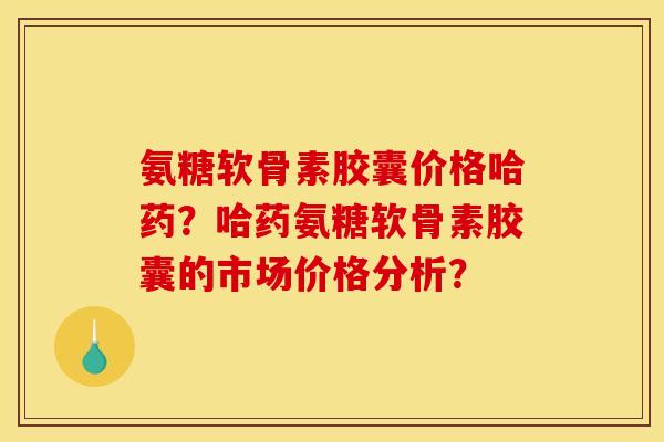 氨糖软骨素胶囊价格哈药?哈药氨糖软骨素胶囊的市场价格分析? 氨糖软骨素胶囊价格哈药?哈药氨糖软骨素胶囊的市场价格分析?