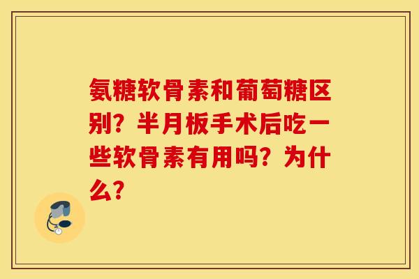氨糖软骨素和葡萄糖区别？半月板手术后吃一些软骨素有用吗？为什么？