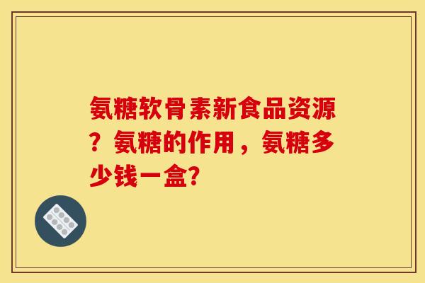 氨糖软骨素新食品资源？氨糖的作用，氨糖多少钱一盒？