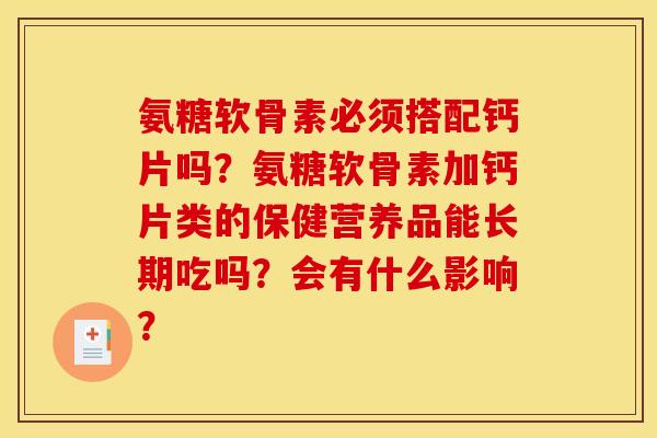 氨糖软骨素必须搭配钙片吗?氨糖软骨素加钙片类的保健营养品能长期吃吗?会有什么影响? 氨糖软骨素必须搭配钙片吗?氨糖软骨素加钙片类的保健营养品能长期吃吗?会有什么影响?