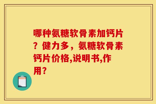 哪种氨糖软骨素加钙片？健力多，氨糖软骨素钙片价格,说明书,作用？