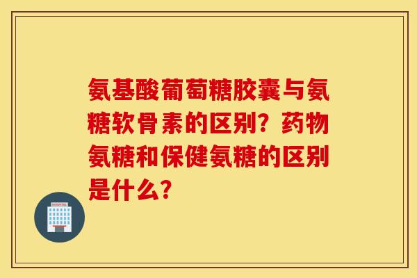 氨基酸葡萄糖胶囊与氨糖软骨素的区别?药物氨糖和保健氨糖的区别是什么? 氨基酸葡萄糖胶囊与氨糖软骨素的区别?药物氨糖和保健氨糖的区别是什么?