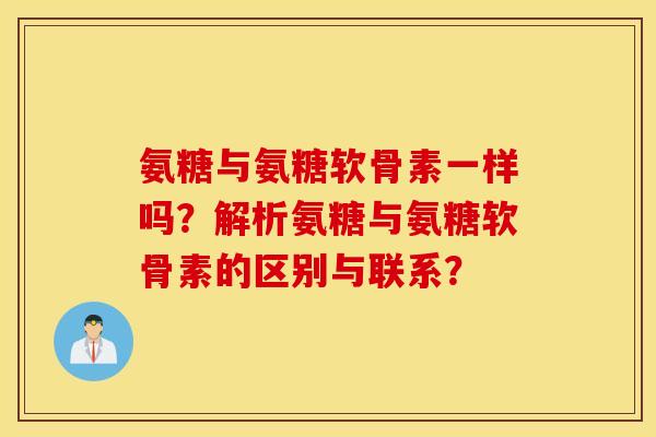 氨糖与氨糖软骨素一样吗？解析氨糖与氨糖软骨素的区别与联系？