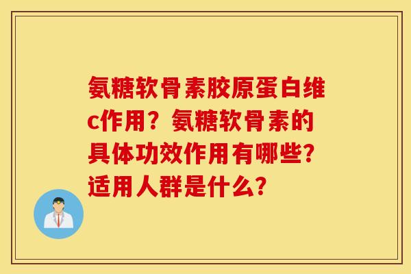 氨糖软骨素胶原蛋白维c作用？氨糖软骨素的具体功效作用有哪些？适用人群是什么？