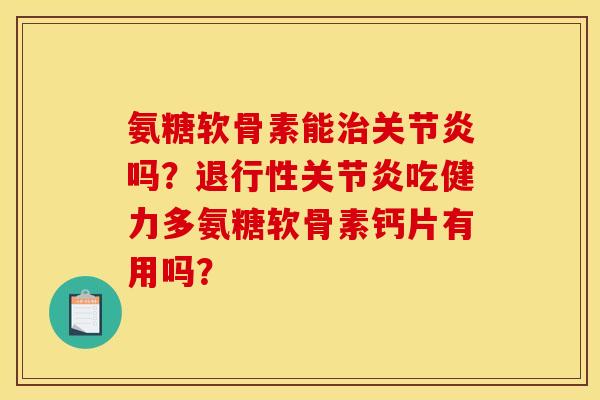 氨糖软骨素能治关节炎吗？退行性关节炎吃健力多氨糖软骨素钙片有用吗？