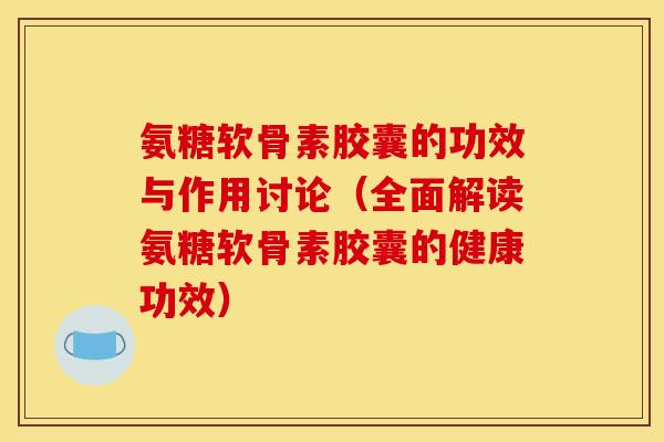 氨糖软骨素胶囊的功效与作用讨论（全面解读氨糖软骨素胶囊的健康功效）