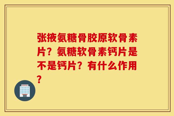 张掖氨糖骨胶原软骨素片？氨糖软骨素钙片是不是钙片？有什么作用？