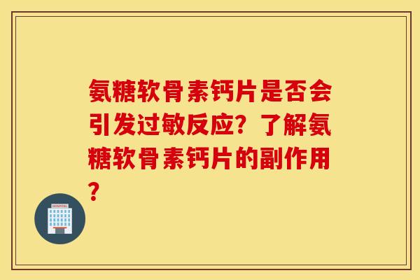 氨糖软骨素钙片是否会引发过敏反应？了解氨糖软骨素钙片的副作用？
