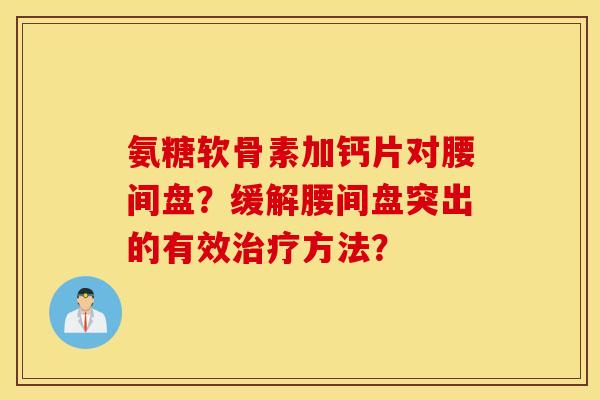氨糖软骨素加钙片对腰间盘？缓解腰间盘突出的有效治疗方法？