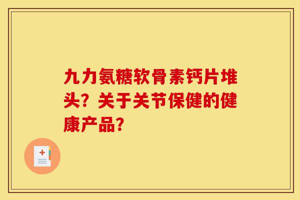 九力氨糖软骨素钙片堆头？关于关节保健的健康产品？