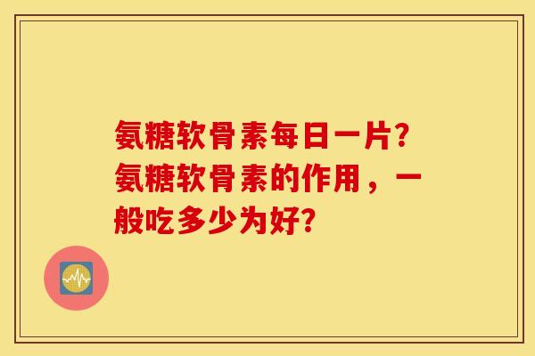 氨糖软骨素每日一片？氨糖软骨素的作用，一般吃多少为好？