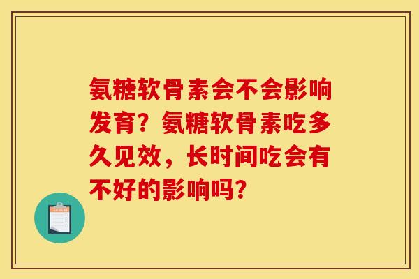 氨糖软骨素会不会影响发育？氨糖软骨素吃多久见效，长时间吃会有不好的影响吗？