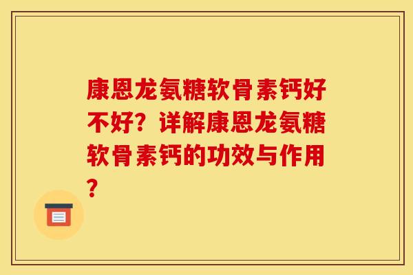 康恩龙氨糖软骨素钙好不好？详解康恩龙氨糖软骨素钙的功效与作用？