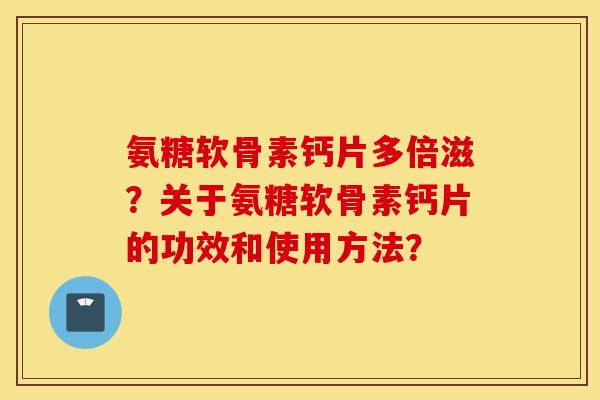 氨糖软骨素钙片多倍滋？关于氨糖软骨素钙片的功效和使用方法？