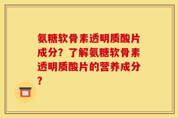 氨糖软骨素透明质酸片成分?了解氨糖软骨素透明质酸片的营养成分? 氨糖软骨素透明质酸片成分?了解氨糖软骨素透明质酸片的营养成分?