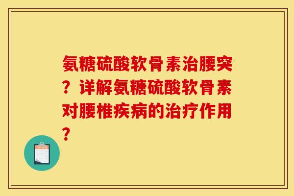 氨糖硫酸软骨素治腰突?详解氨糖硫酸软骨素对腰椎疾病的治疗作用? 氨糖硫酸软骨素治腰突?详解氨糖硫酸软骨素对腰椎疾病的治疗作用?