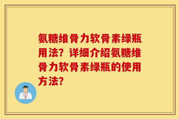 氨糖维骨力软骨素绿瓶用法？详细介绍氨糖维骨力软骨素绿瓶的使用方法？
