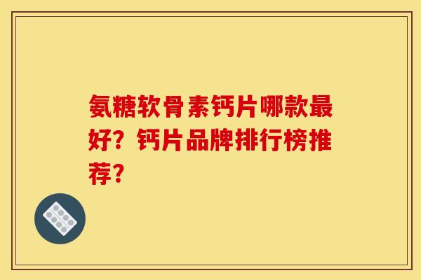 氨糖软骨素钙片哪款最好？钙片品牌排行榜推荐？