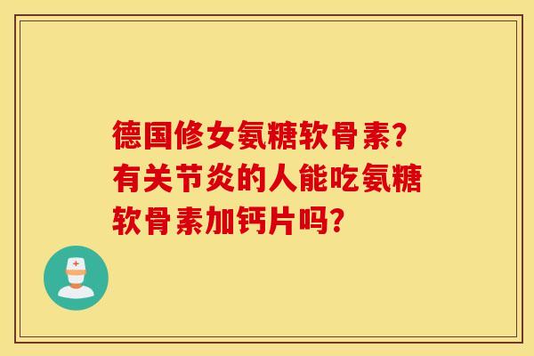 德国修女氨糖软骨素？有关节炎的人能吃氨糖软骨素加钙片吗？
