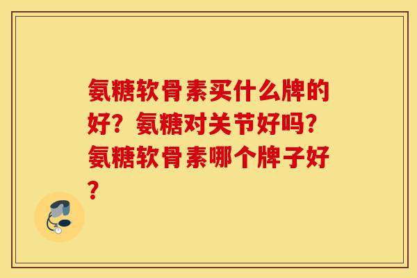 氨糖软骨素买什么牌的好?氨糖对关节好吗?氨糖软骨素哪个牌子好? 氨糖软骨素买什么牌的好?氨糖对关节好吗?氨糖软骨素哪个牌子好?