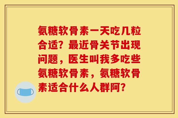 氨糖软骨素一天吃几粒合适？最近骨关节出现问题，医生叫我多吃些氨糖软骨素，氨糖软骨素适合什么人群阿？