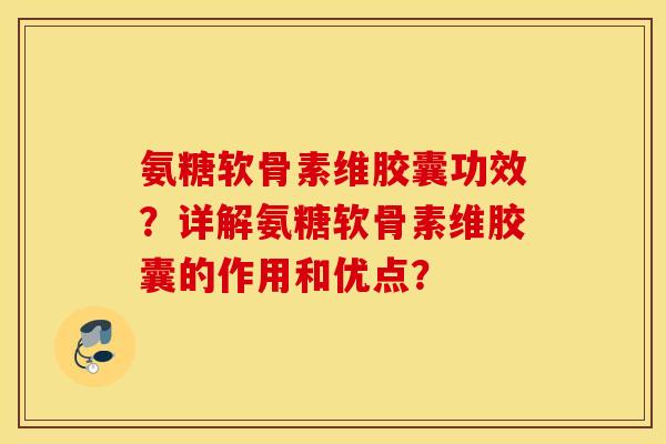 氨糖软骨素维胶囊功效？详解氨糖软骨素维胶囊的作用和优点？